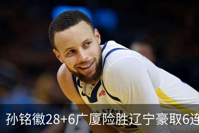 孙铭徽28+6广厦险胜辽宁豪取6连胜 郭艾伦19分